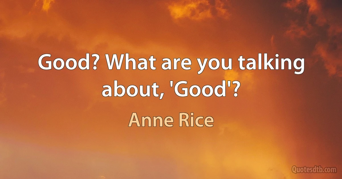 Good? What are you talking about, 'Good'? (Anne Rice)