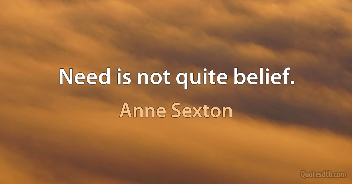 Need is not quite belief. (Anne Sexton)