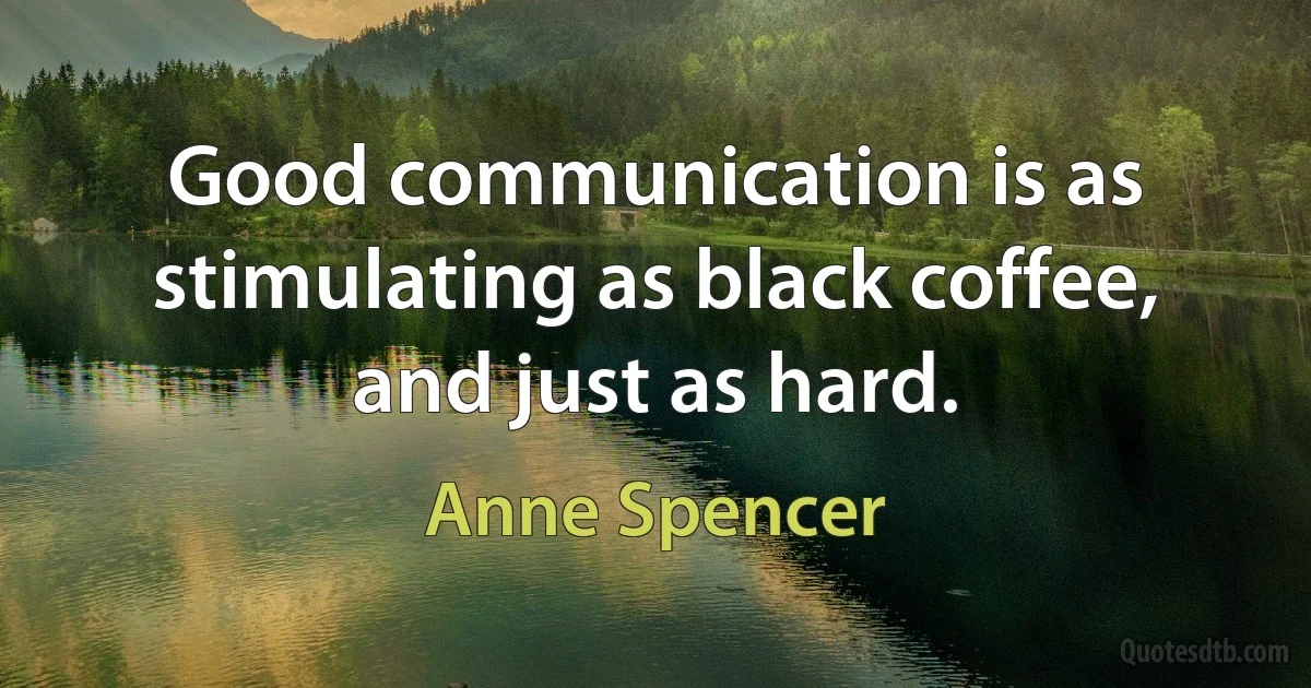 Good communication is as stimulating as black coffee, and just as hard. (Anne Spencer)