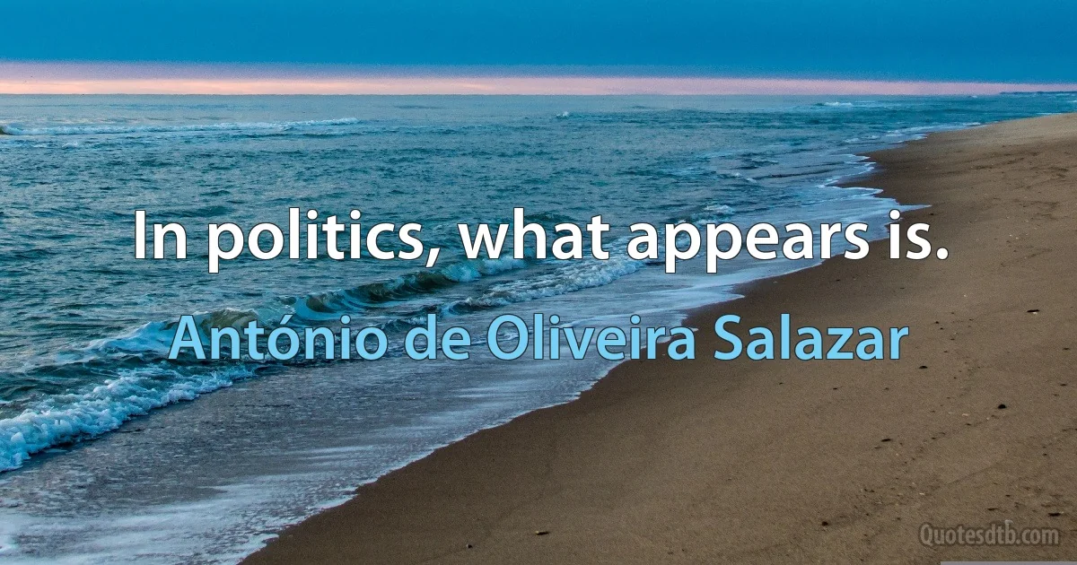 In politics, what appears is. (António de Oliveira Salazar)