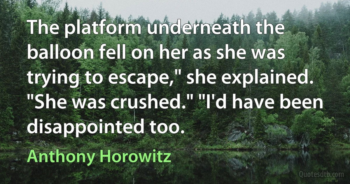 The platform underneath the balloon fell on her as she was trying to escape," she explained. "She was crushed." "I'd have been disappointed too. (Anthony Horowitz)