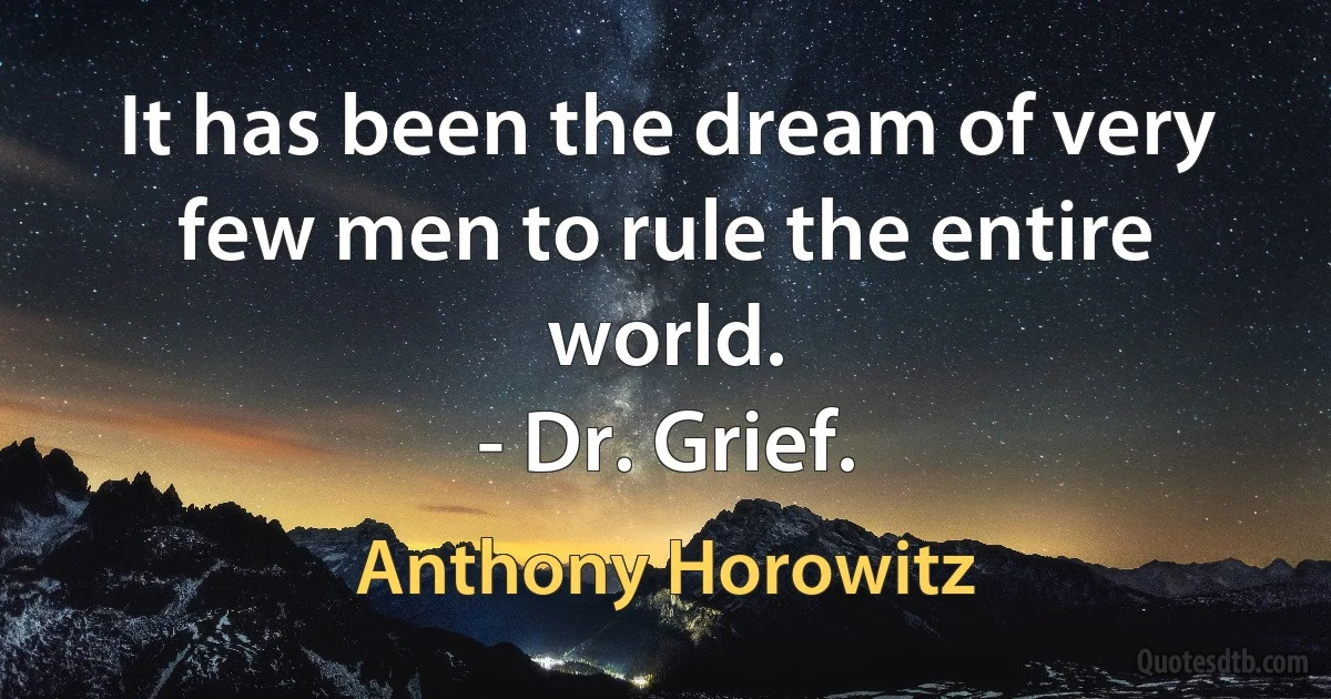 It has been the dream of very few men to rule the entire world.
- Dr. Grief. (Anthony Horowitz)