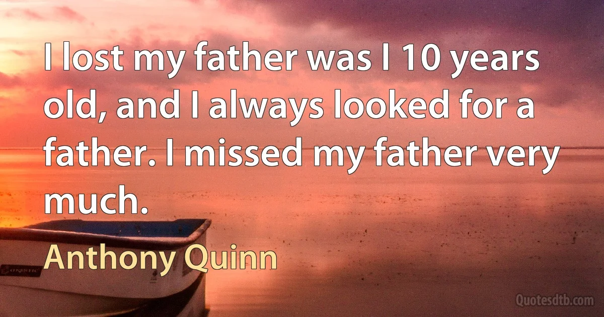 I lost my father was I 10 years old, and I always looked for a father. I missed my father very much. (Anthony Quinn)