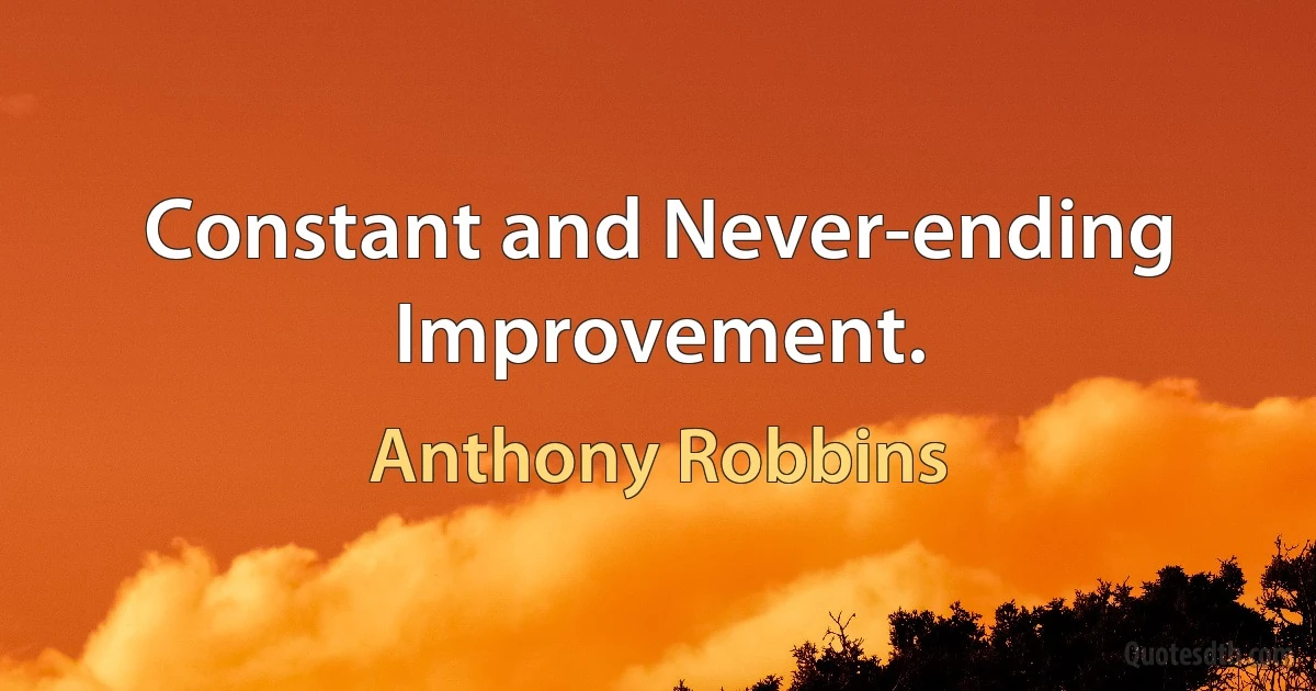 Constant and Never-ending Improvement. (Anthony Robbins)