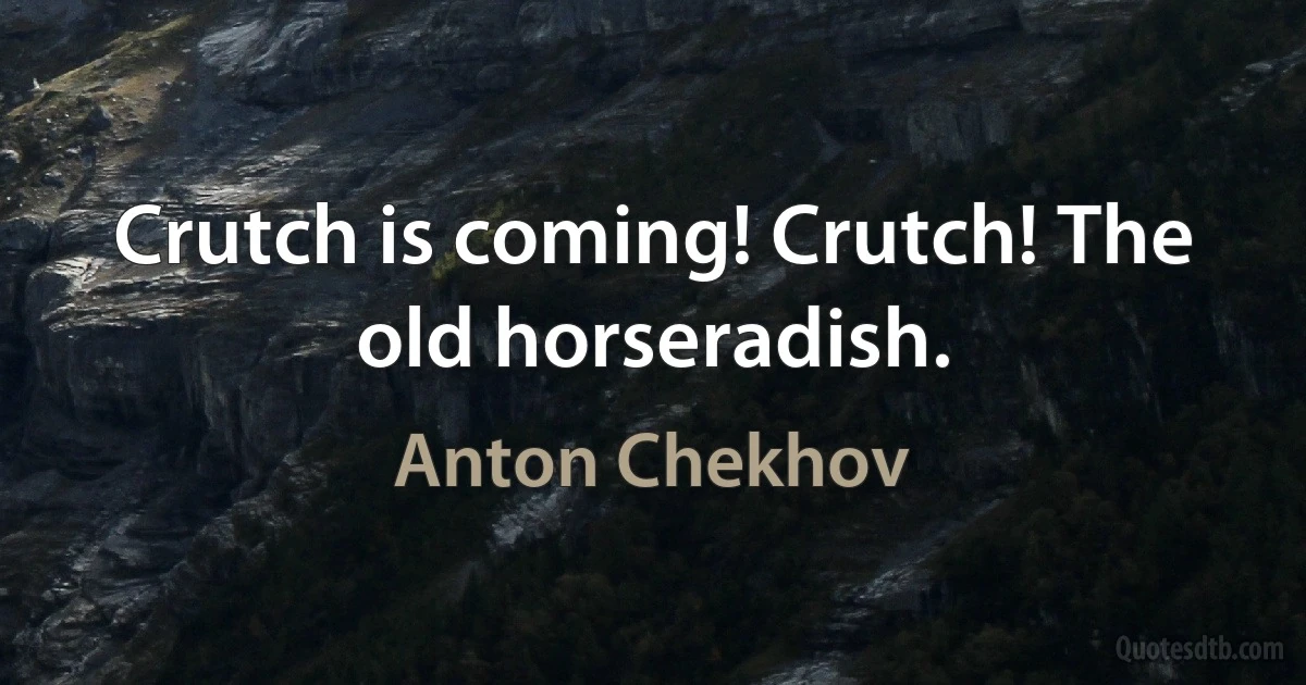 Crutch is coming! Crutch! The old horseradish. (Anton Chekhov)