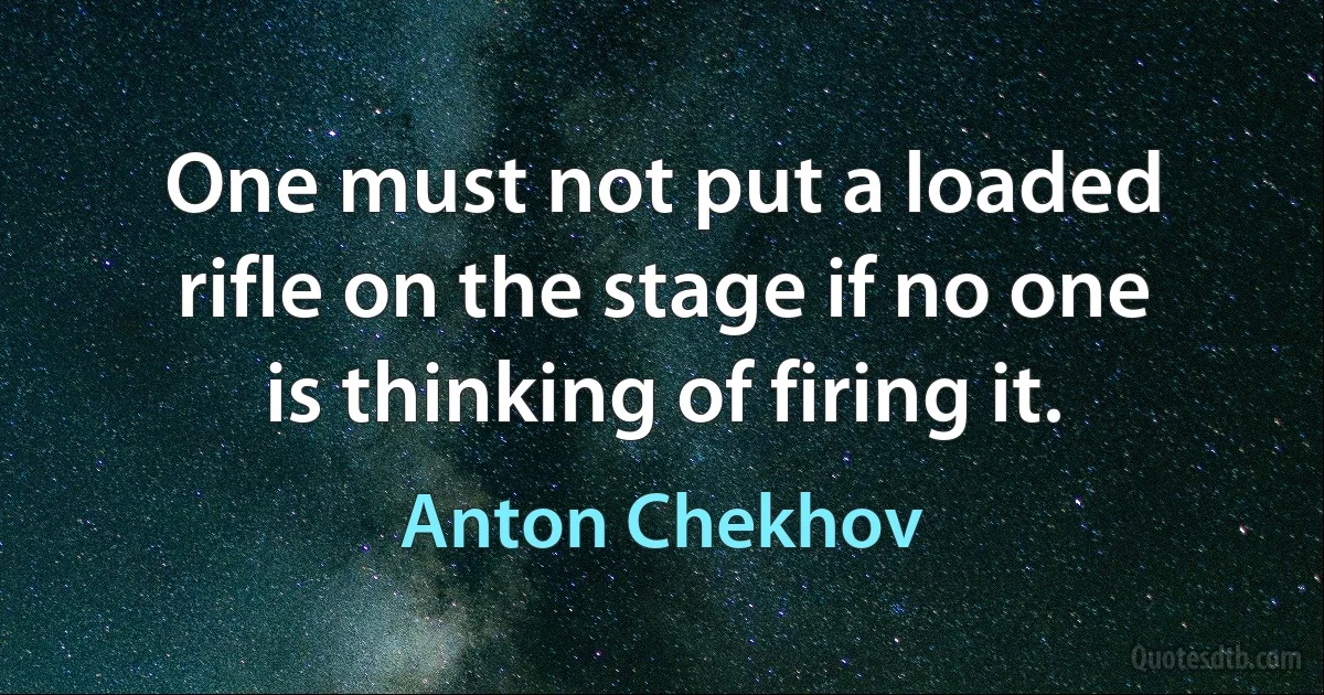 One must not put a loaded rifle on the stage if no one is thinking of firing it. (Anton Chekhov)