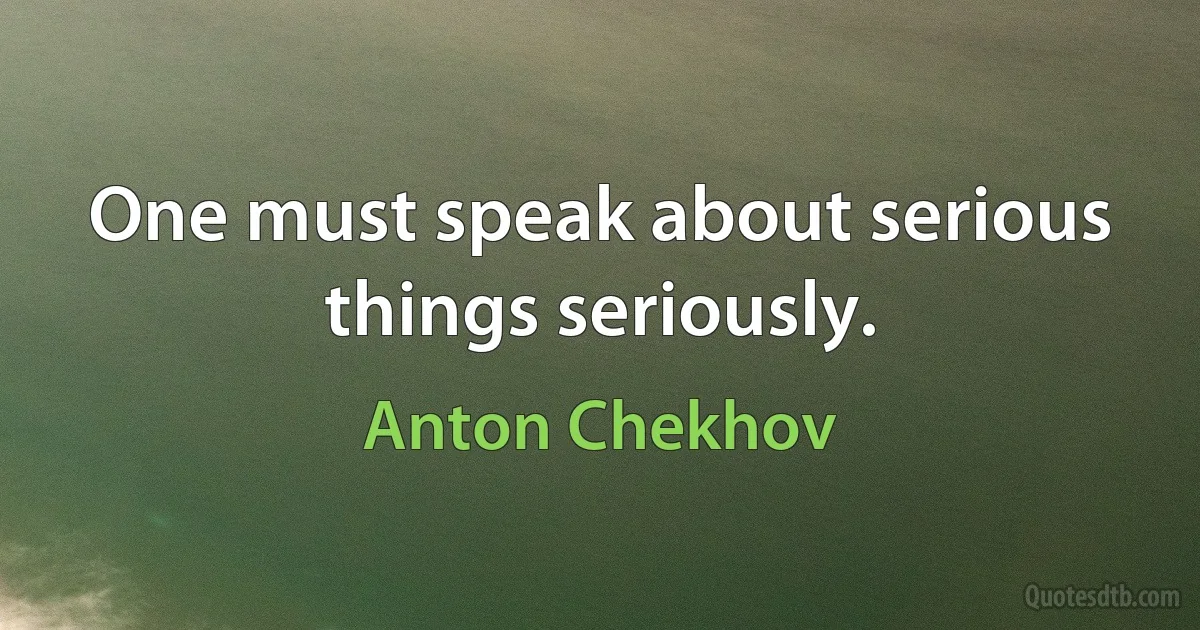 One must speak about serious things seriously. (Anton Chekhov)