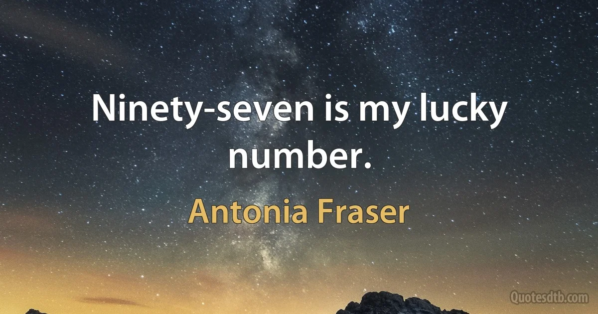 Ninety-seven is my lucky number. (Antonia Fraser)