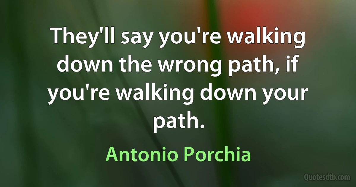 They'll say you're walking down the wrong path, if you're walking down your path. (Antonio Porchia)