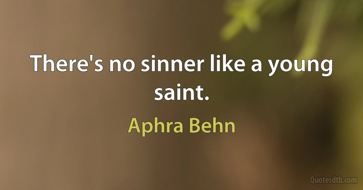 There's no sinner like a young saint. (Aphra Behn)