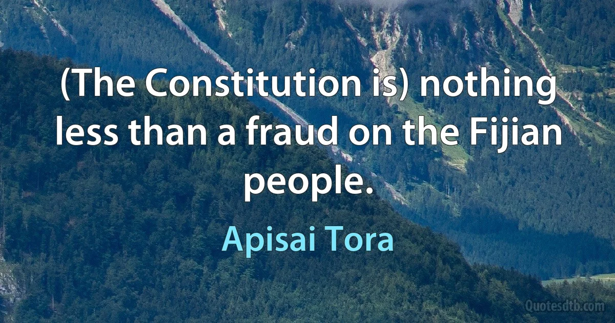 (The Constitution is) nothing less than a fraud on the Fijian people. (Apisai Tora)