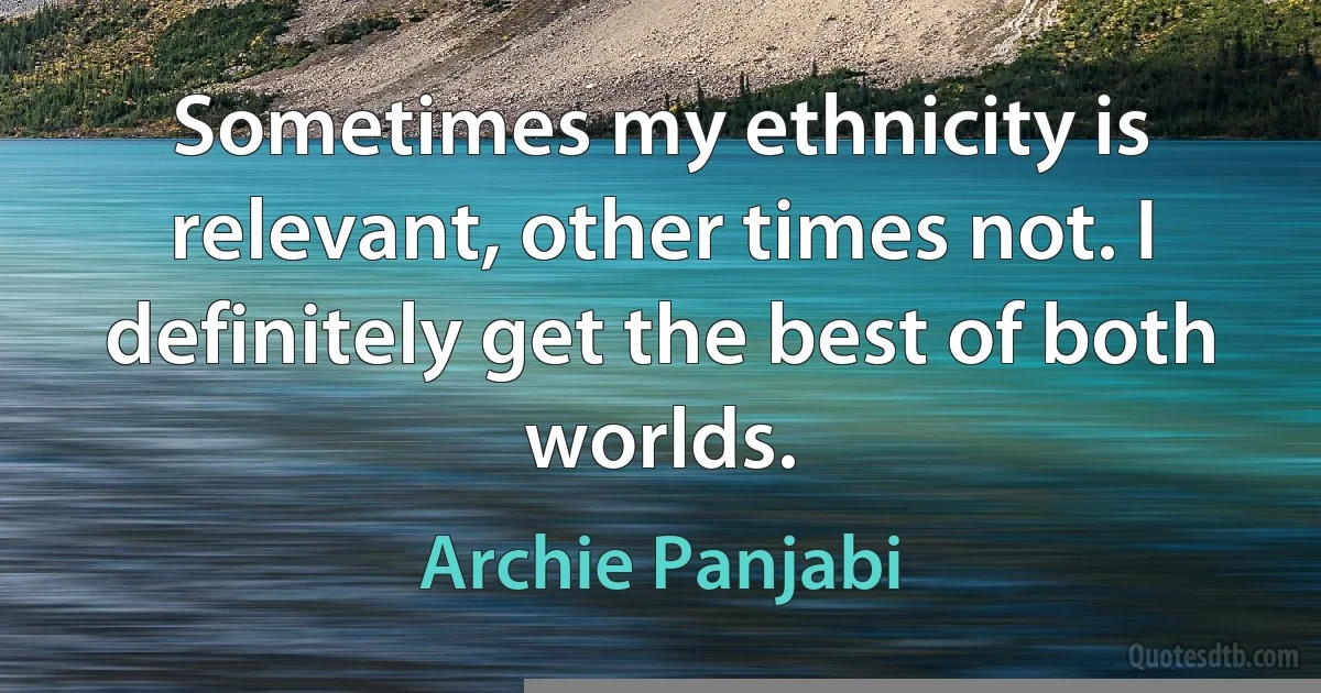 Sometimes my ethnicity is relevant, other times not. I definitely get the best of both worlds. (Archie Panjabi)