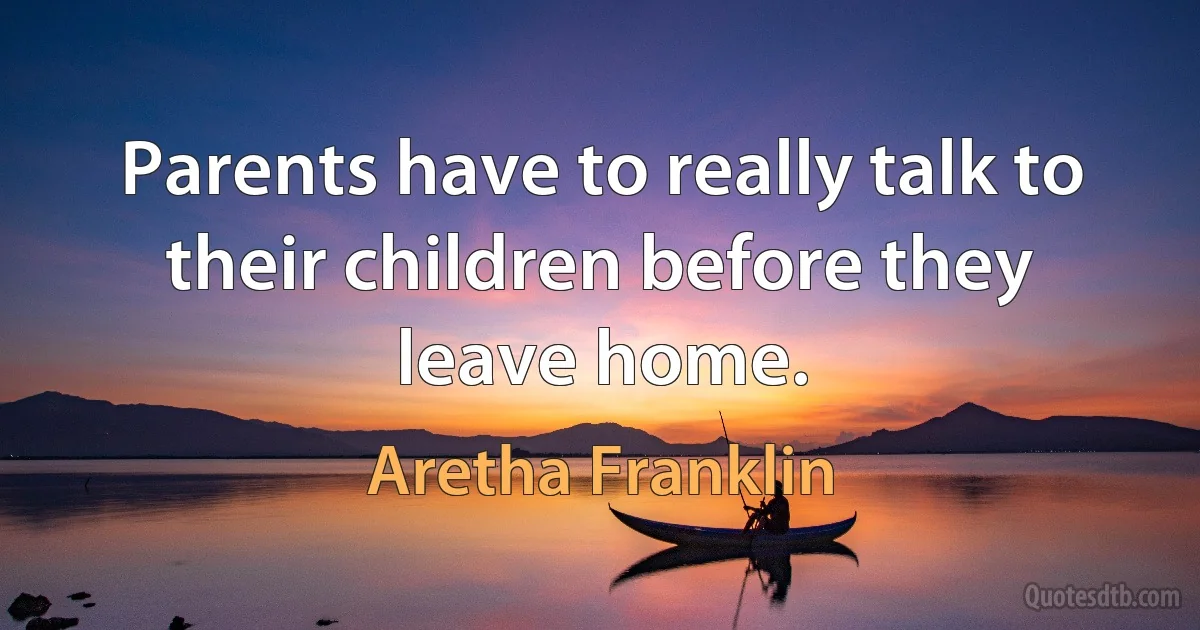 Parents have to really talk to their children before they leave home. (Aretha Franklin)