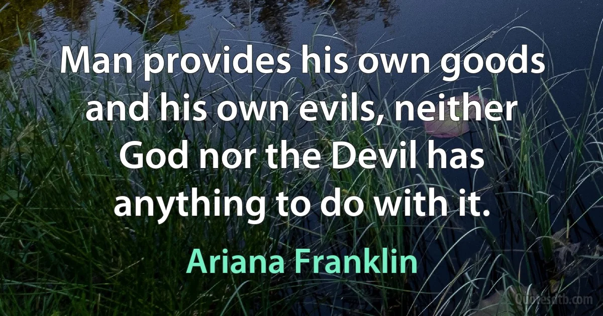 Man provides his own goods and his own evils, neither God nor the Devil has anything to do with it. (Ariana Franklin)