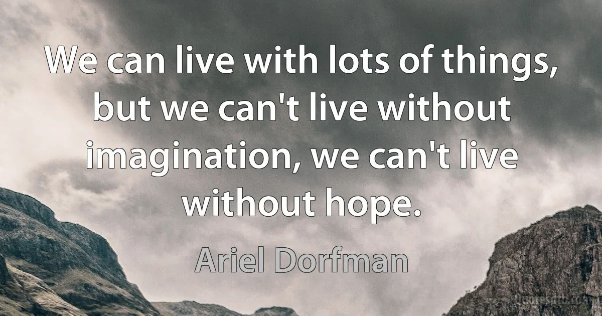 We can live with lots of things, but we can't live without imagination, we can't live without hope. (Ariel Dorfman)