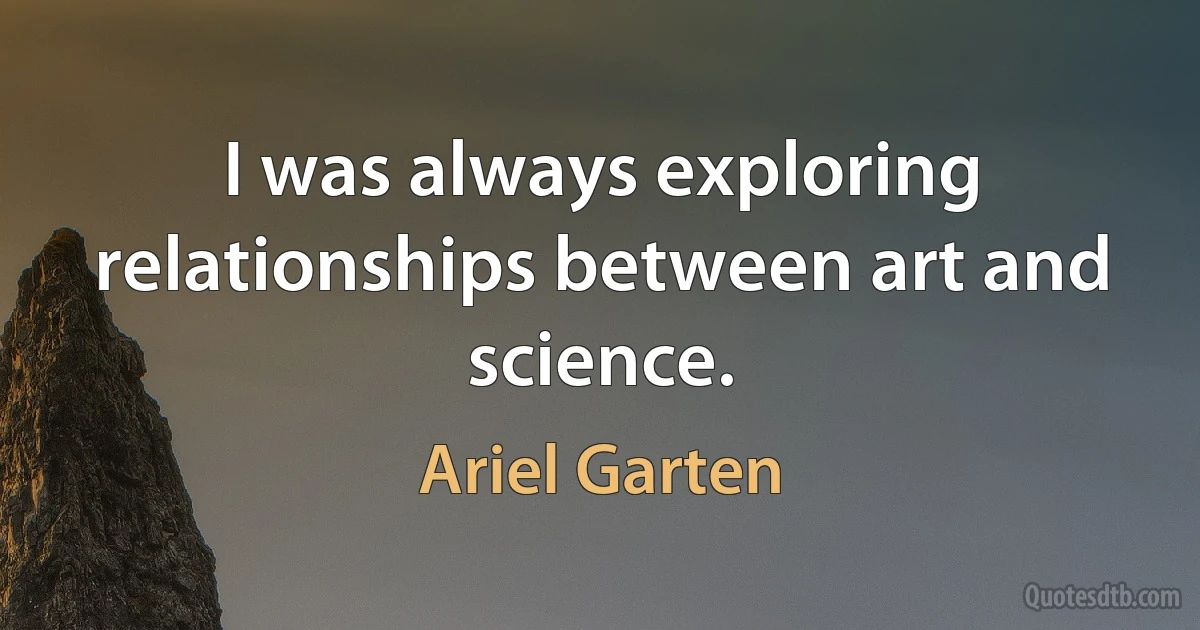 I was always exploring relationships between art and science. (Ariel Garten)