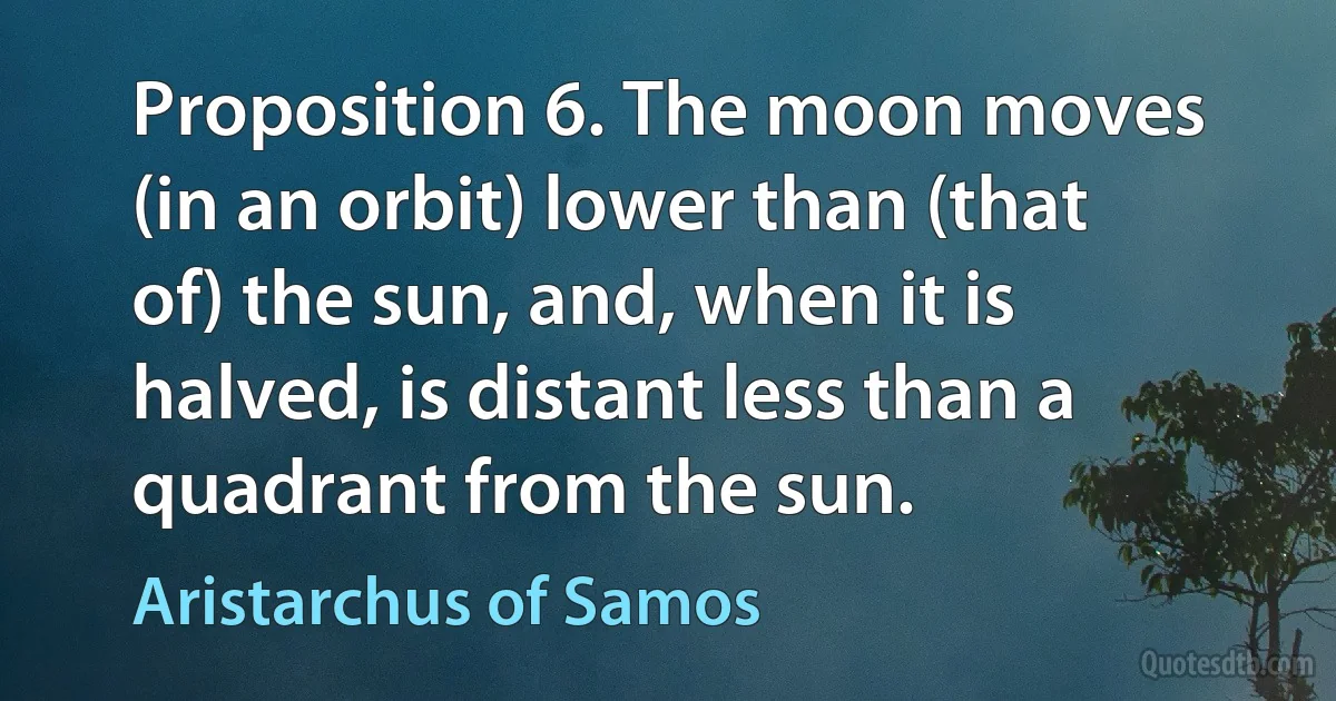 Proposition 6. The moon moves (in an orbit) lower than (that of) the sun, and, when it is halved, is distant less than a quadrant from the sun. (Aristarchus of Samos)