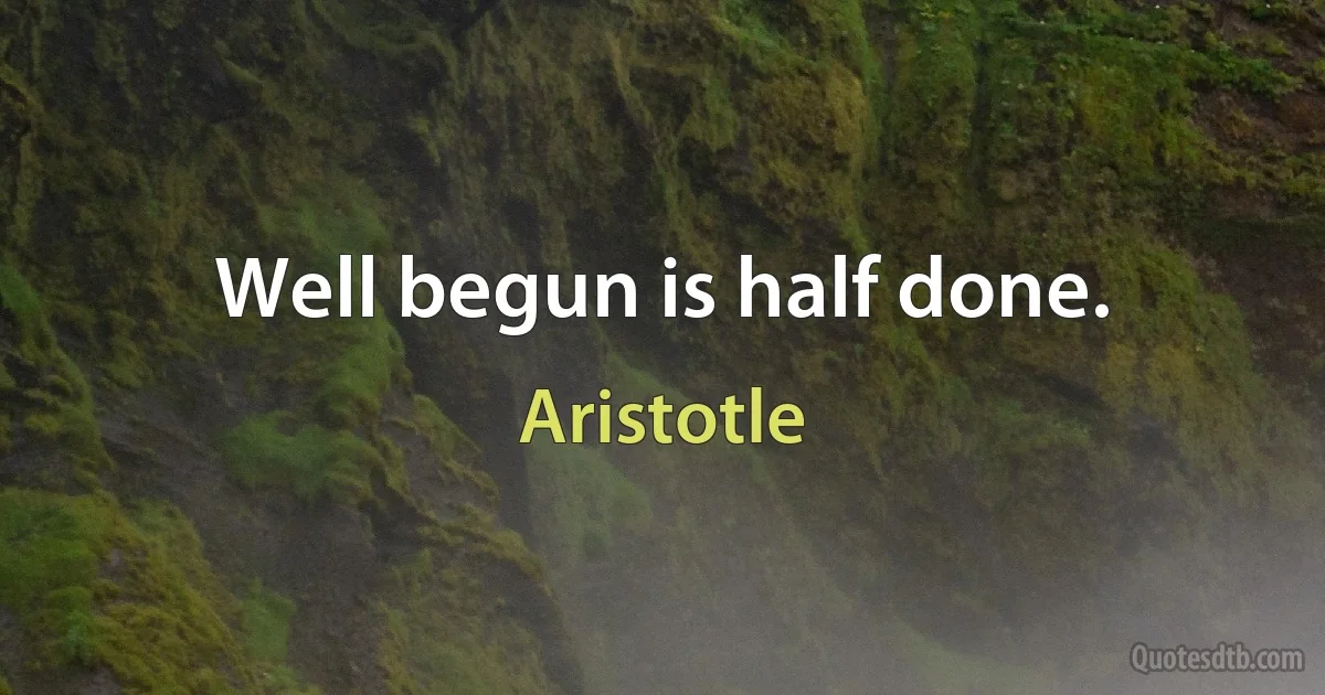 Well begun is half done. (Aristotle)