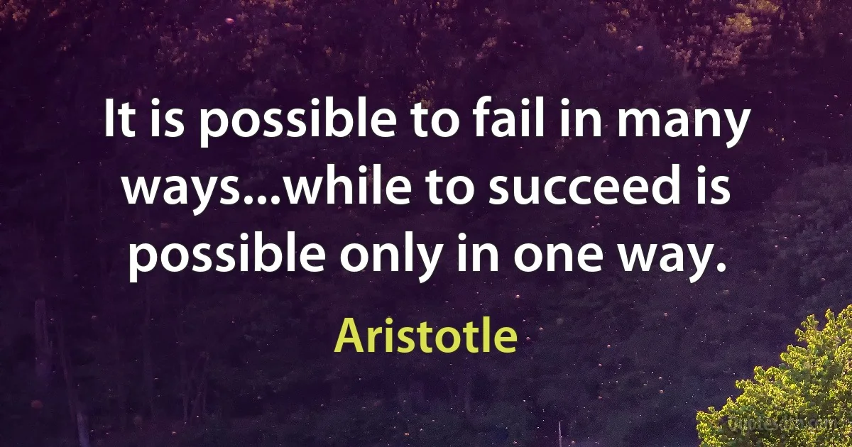 It is possible to fail in many ways...while to succeed is possible only in one way. (Aristotle)