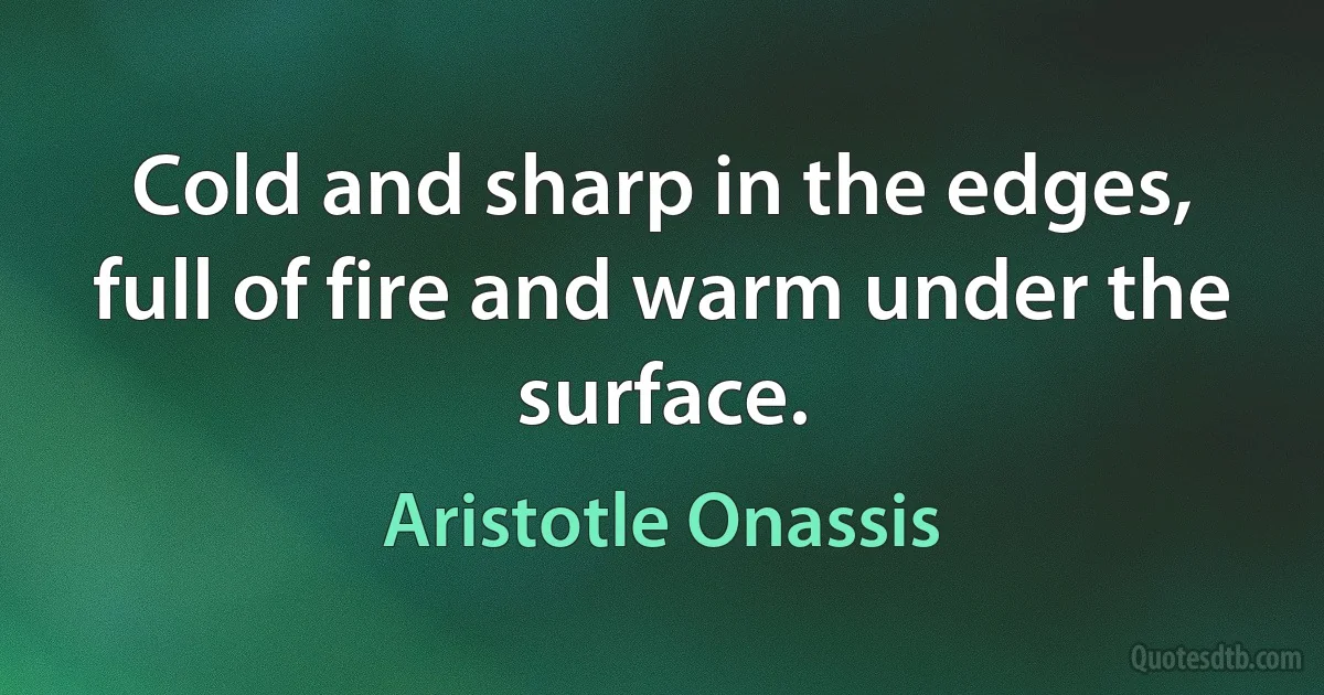 Cold and sharp in the edges, full of fire and warm under the surface. (Aristotle Onassis)