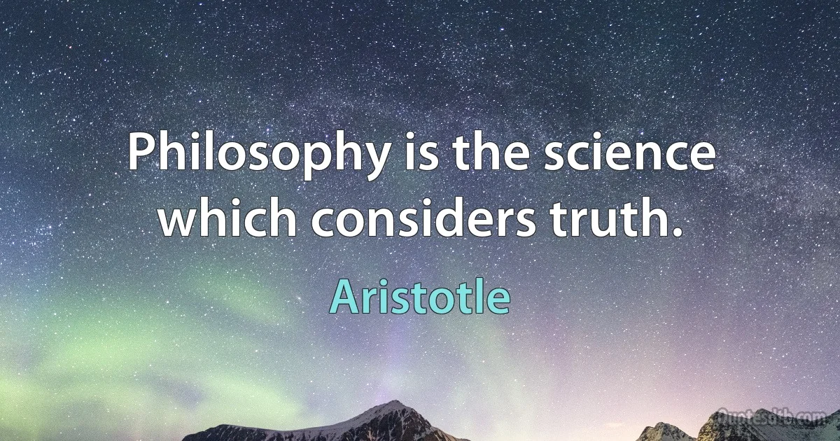 Philosophy is the science which considers truth. (Aristotle)