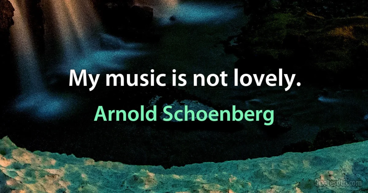 My music is not lovely. (Arnold Schoenberg)