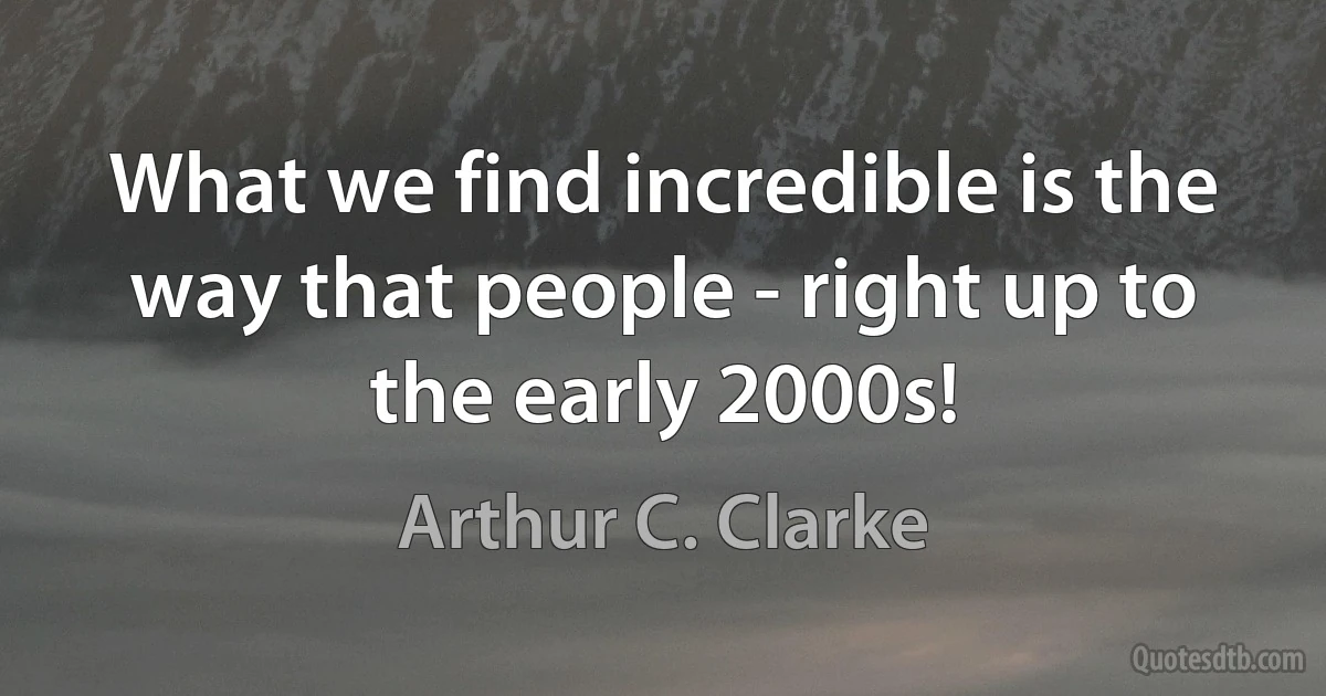 What we find incredible is the way that people - right up to the early 2000s! (Arthur C. Clarke)