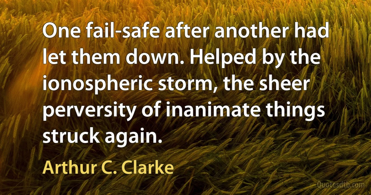 One fail-safe after another had let them down. Helped by the ionospheric storm, the sheer perversity of inanimate things struck again. (Arthur C. Clarke)