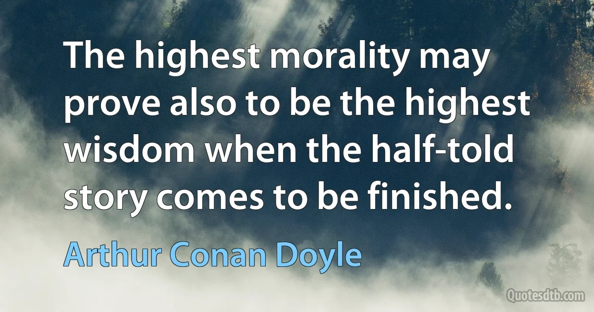 The highest morality may prove also to be the highest wisdom when the half-told story comes to be finished. (Arthur Conan Doyle)