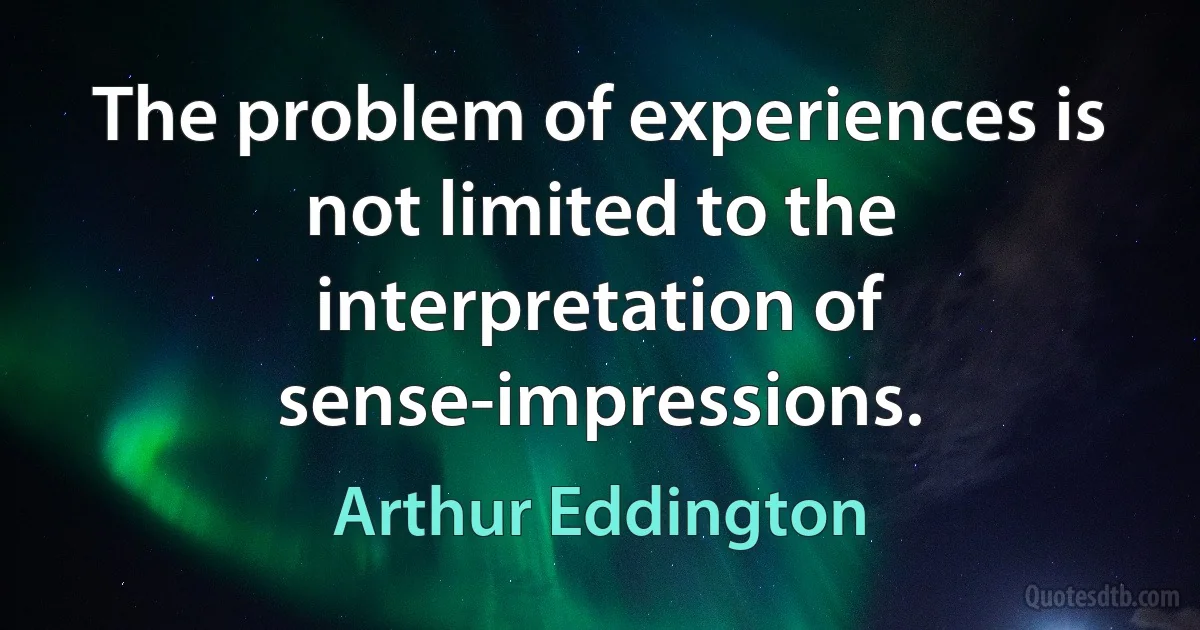 The problem of experiences is not limited to the interpretation of sense-impressions. (Arthur Eddington)