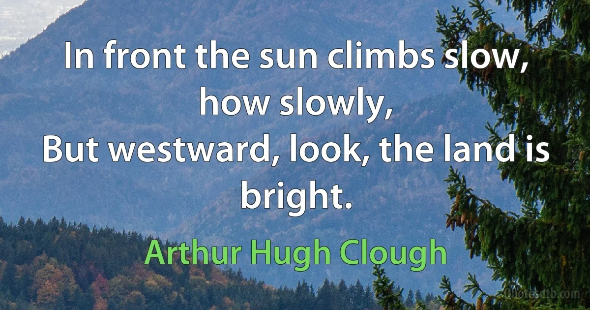 In front the sun climbs slow, how slowly,
But westward, look, the land is bright. (Arthur Hugh Clough)