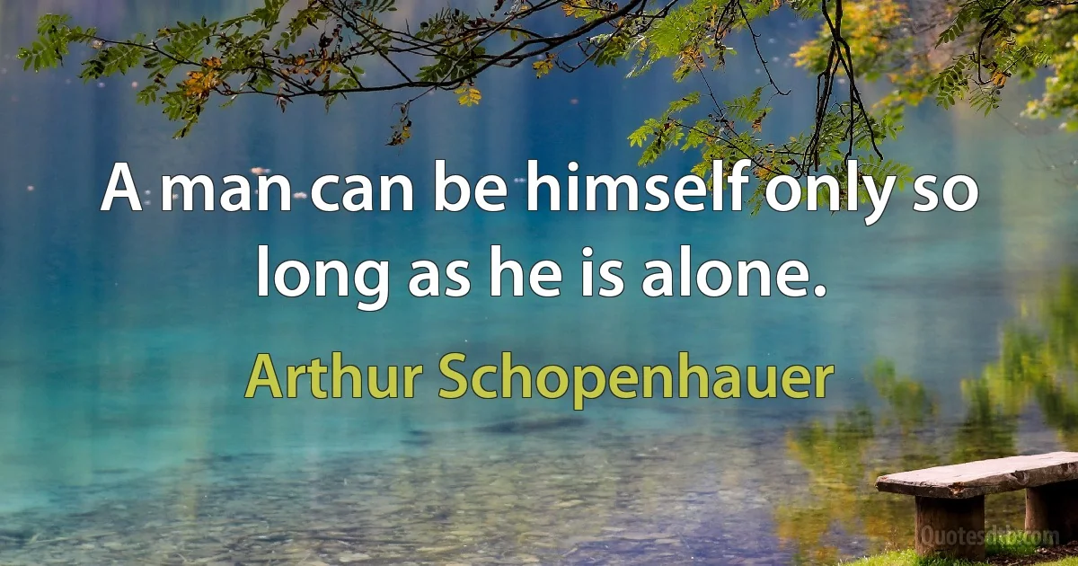 A man can be himself only so long as he is alone. (Arthur Schopenhauer)