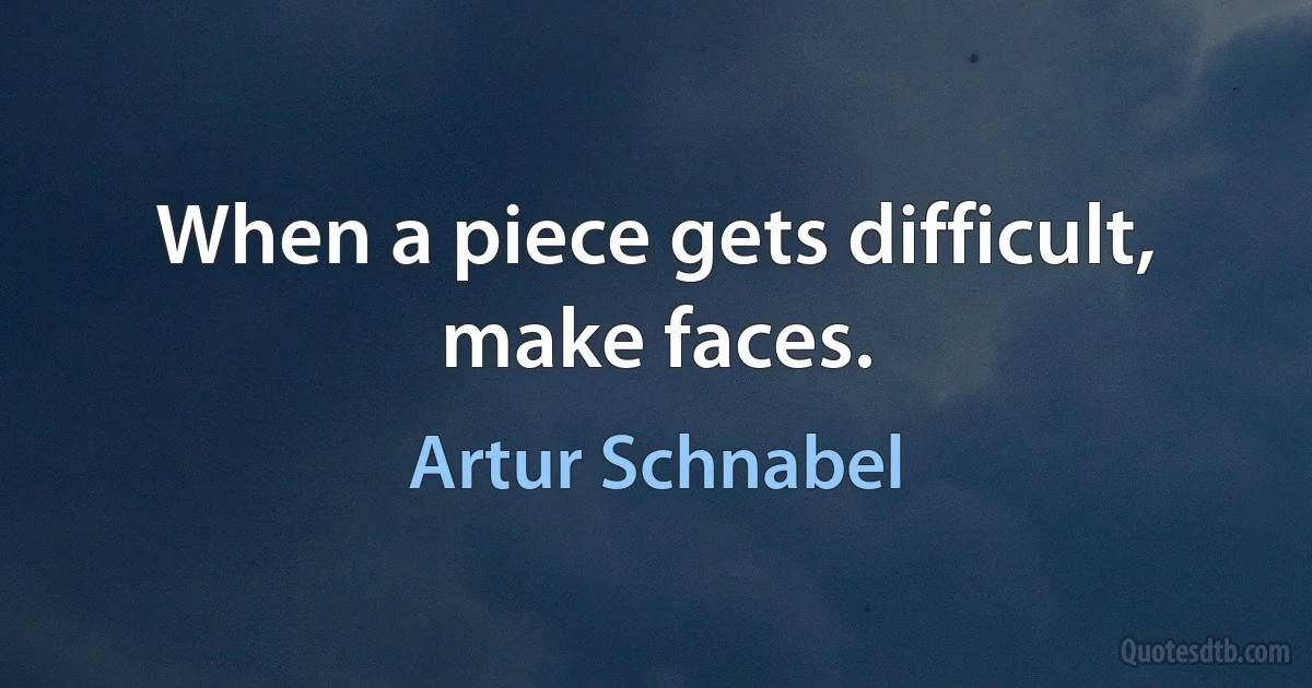 When a piece gets difficult, make faces. (Artur Schnabel)