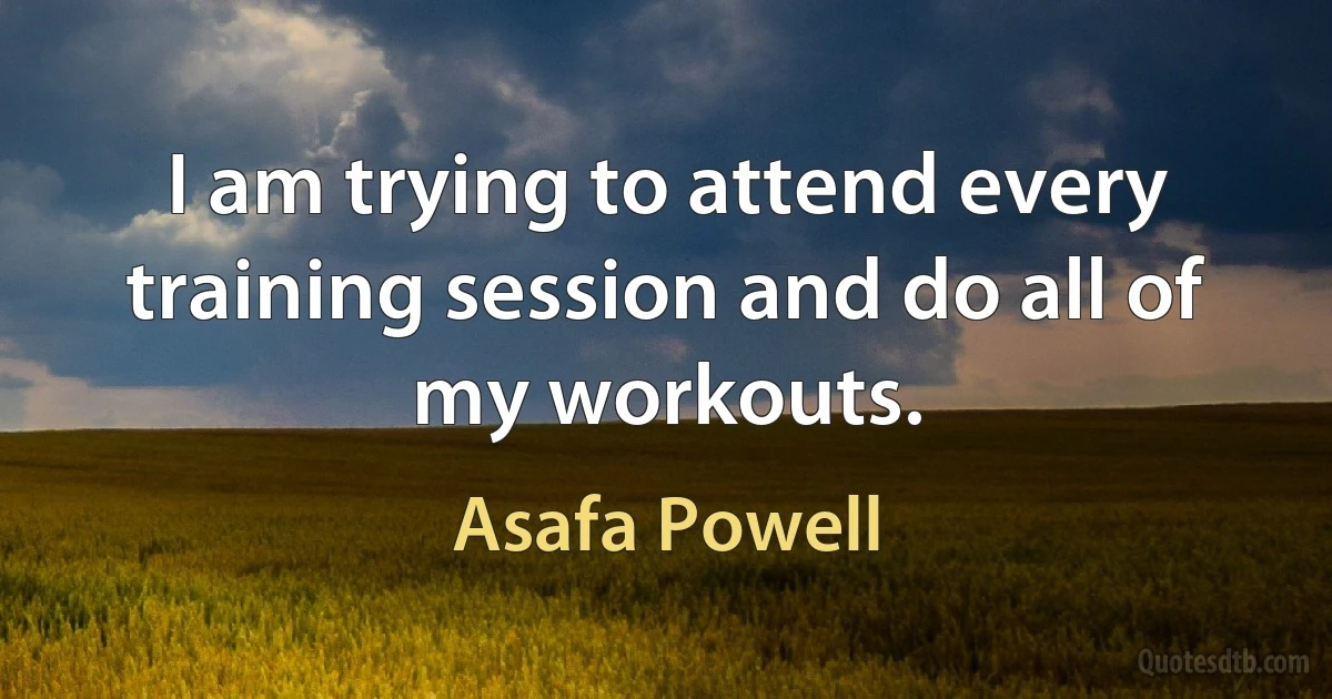 I am trying to attend every training session and do all of my workouts. (Asafa Powell)