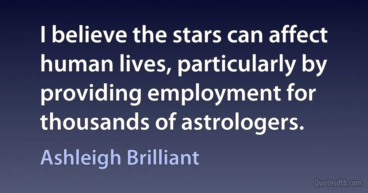 I believe the stars can affect human lives, particularly by providing employment for thousands of astrologers. (Ashleigh Brilliant)