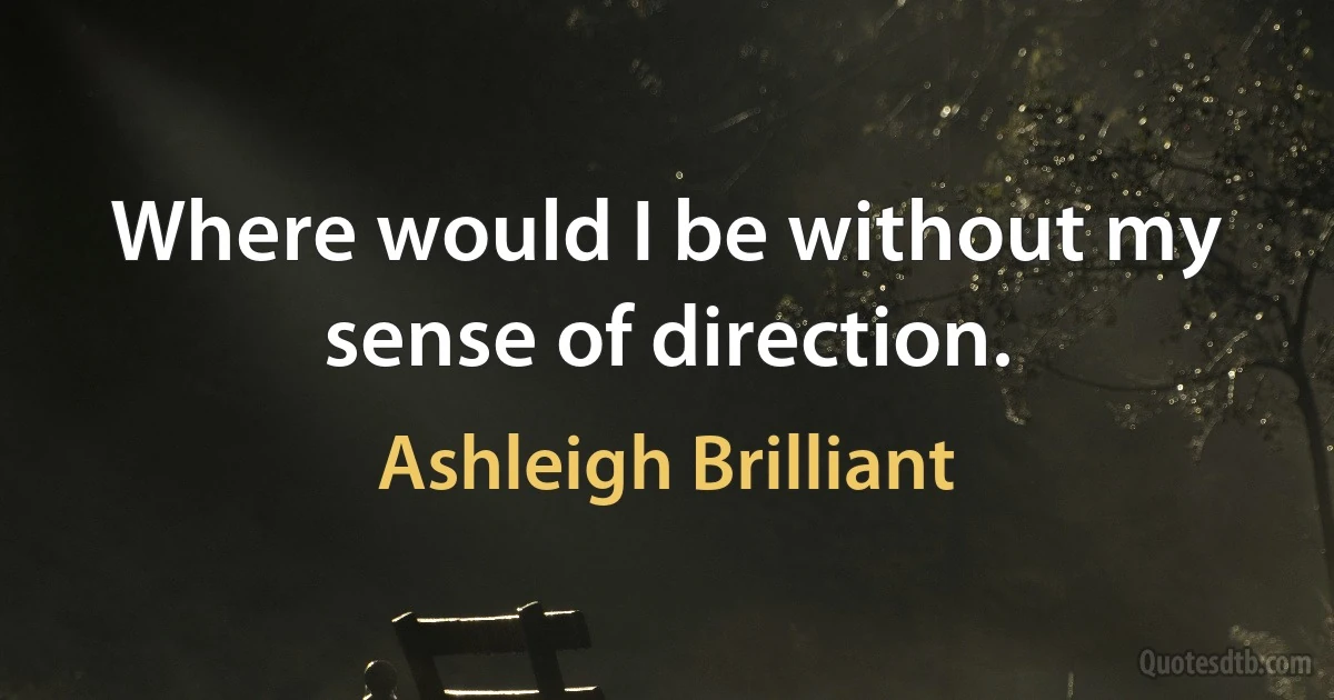 Where would I be without my sense of direction. (Ashleigh Brilliant)