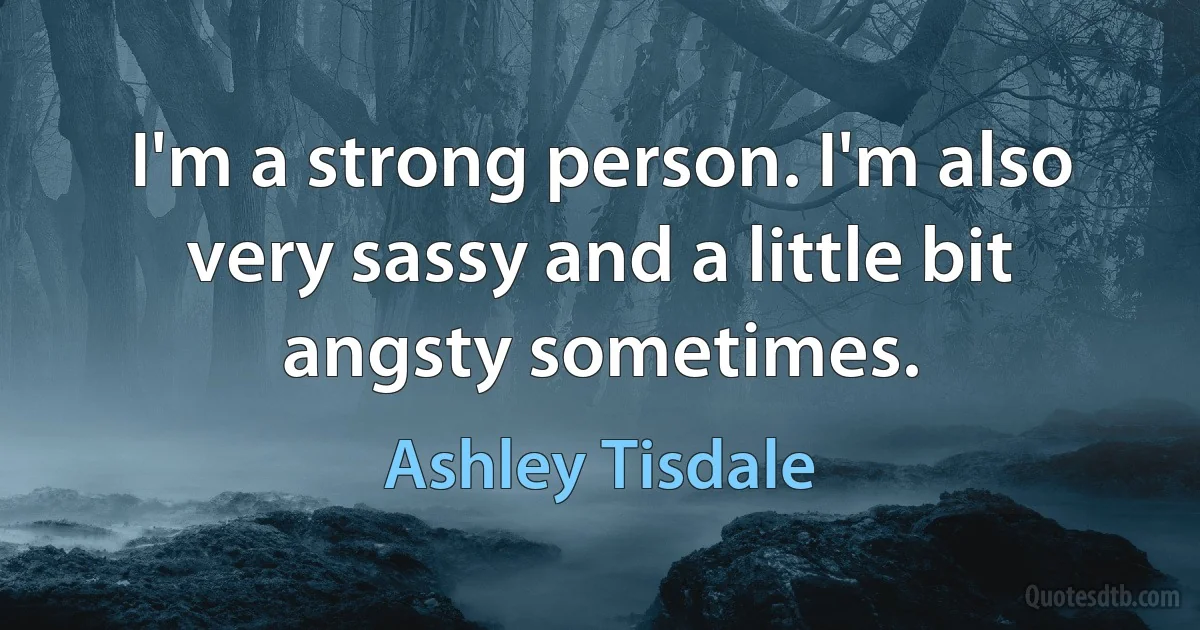 I'm a strong person. I'm also very sassy and a little bit angsty sometimes. (Ashley Tisdale)