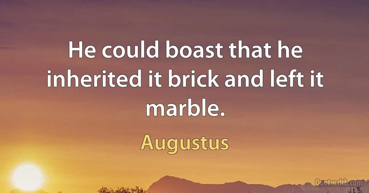 He could boast that he inherited it brick and left it marble. (Augustus)