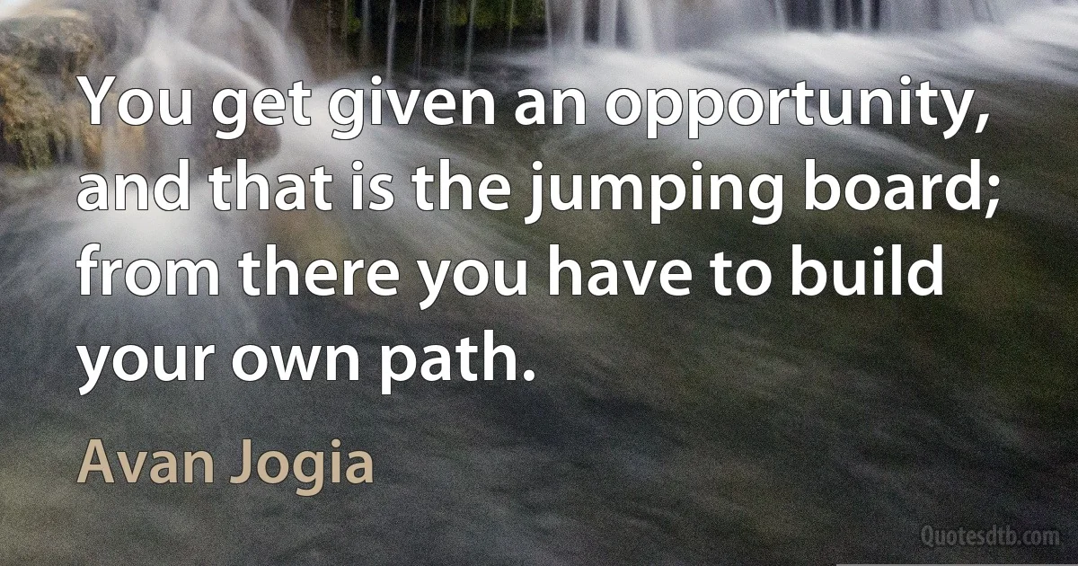 You get given an opportunity, and that is the jumping board; from there you have to build your own path. (Avan Jogia)