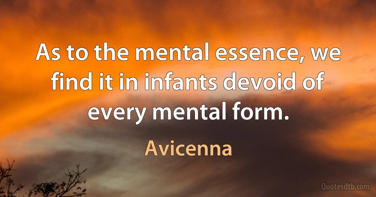 As to the mental essence, we find it in infants devoid of every mental form. (Avicenna)