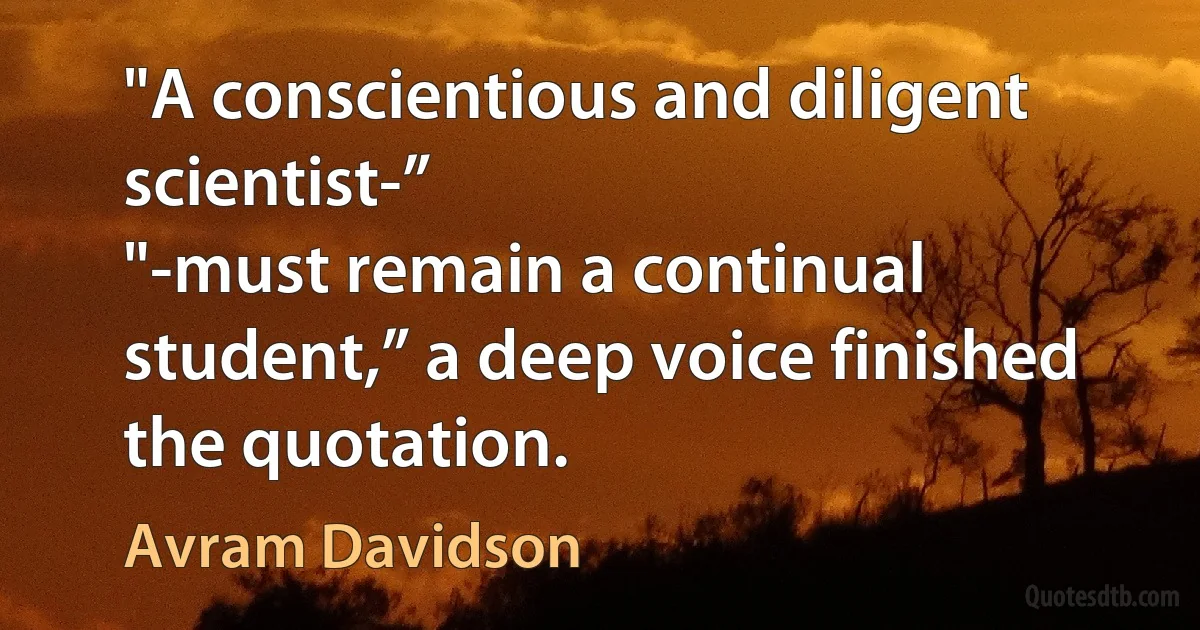 "A conscientious and diligent scientist-”
"-must remain a continual student,” a deep voice finished the quotation. (Avram Davidson)