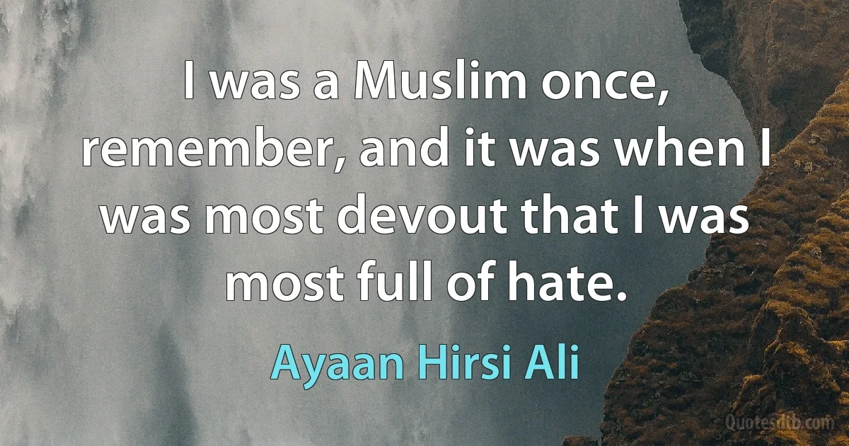 I was a Muslim once, remember, and it was when I was most devout that I was most full of hate. (Ayaan Hirsi Ali)