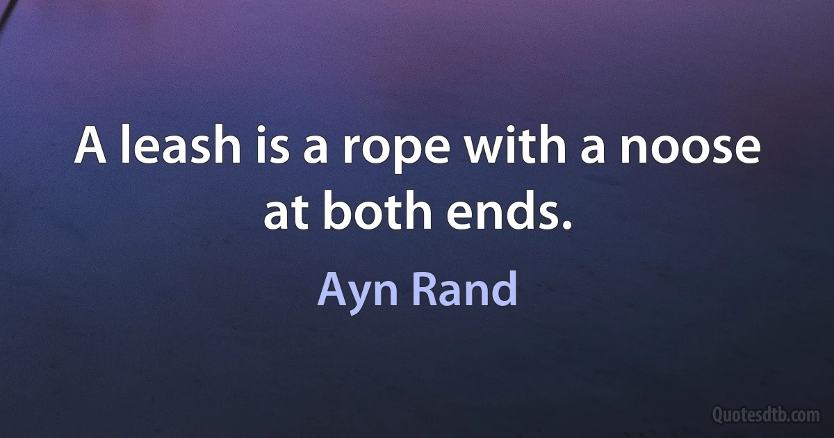 A leash is a rope with a noose at both ends. (Ayn Rand)