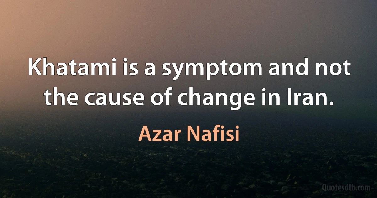 Khatami is a symptom and not the cause of change in Iran. (Azar Nafisi)