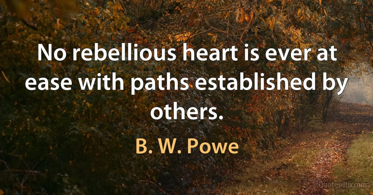 No rebellious heart is ever at ease with paths established by others. (B. W. Powe)