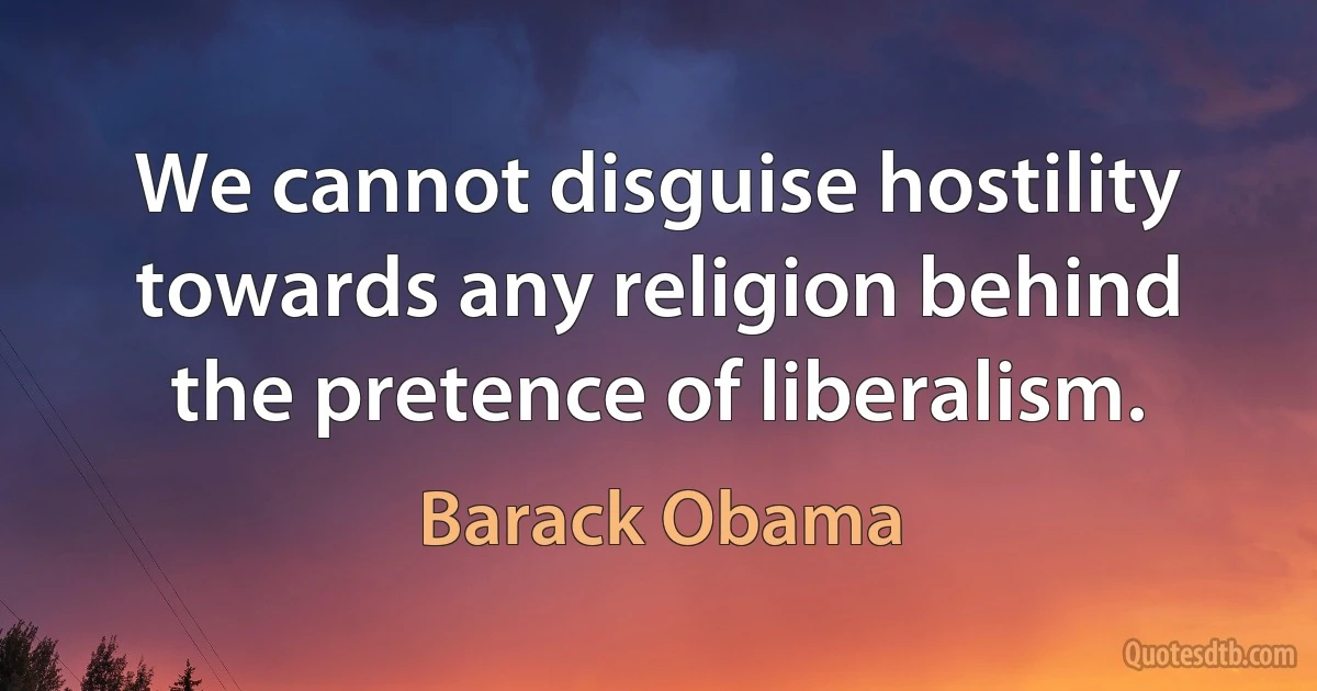 We cannot disguise hostility towards any religion behind the pretence of liberalism. (Barack Obama)