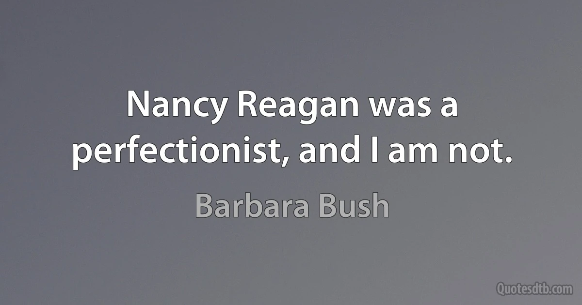 Nancy Reagan was a perfectionist, and I am not. (Barbara Bush)