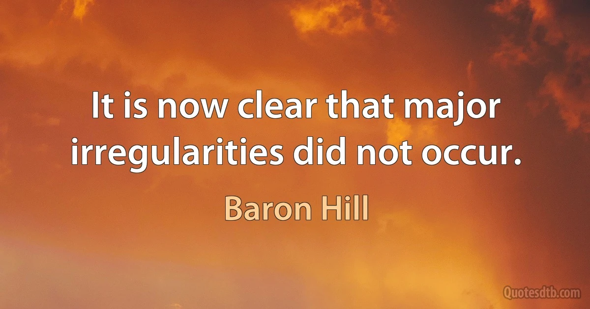 It is now clear that major irregularities did not occur. (Baron Hill)