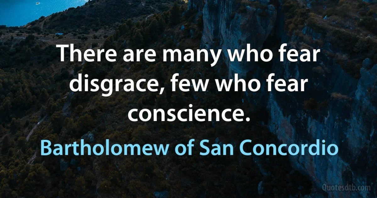 There are many who fear disgrace, few who fear conscience. (Bartholomew of San Concordio)