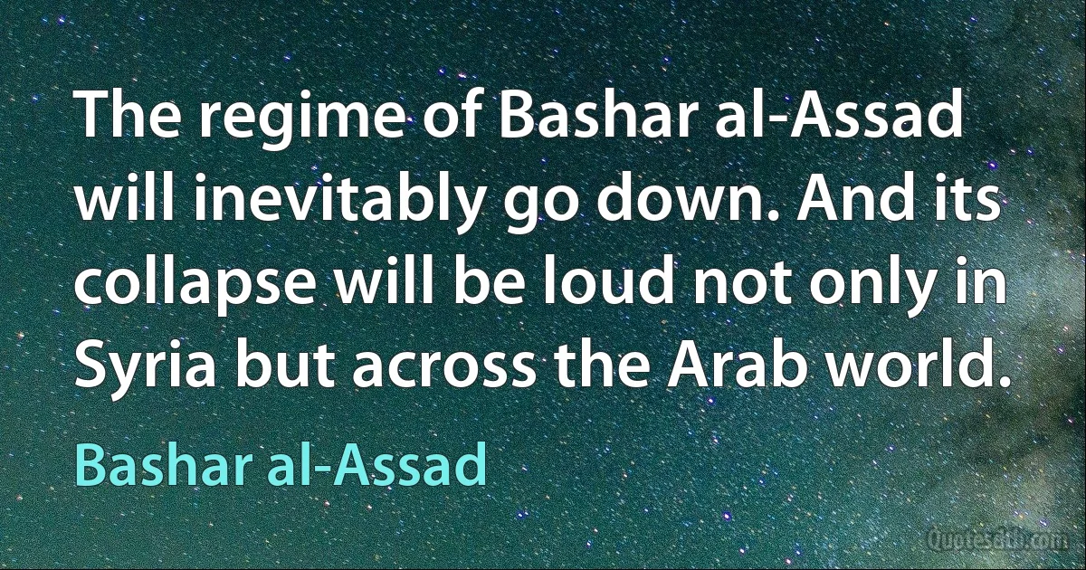 The regime of Bashar al-Assad will inevitably go down. And its collapse will be loud not only in Syria but across the Arab world. (Bashar al-Assad)